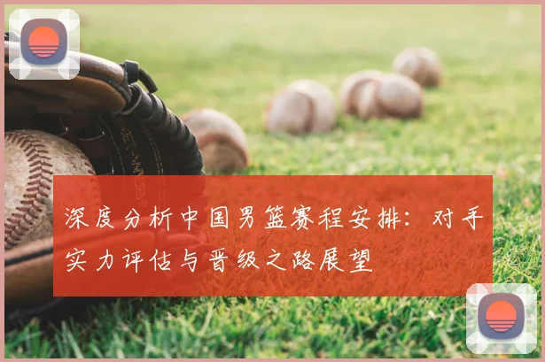 深度分析中国男篮赛程安排：对手实力评估与晋级之路展望