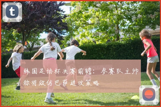 韩国足协杯决赛前瞻：参赛队主帅称将效仿巴萨进攻策略