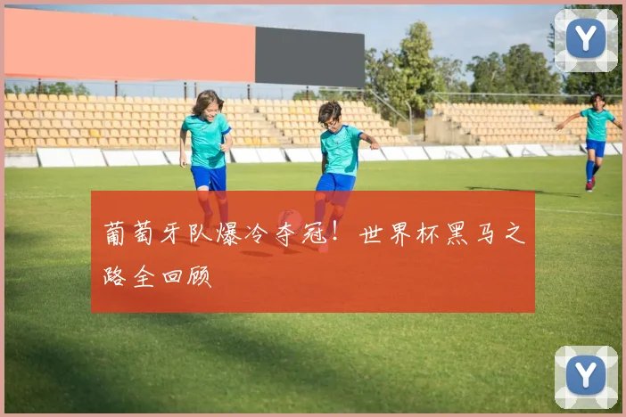 葡萄牙队爆冷夺冠！世界杯黑马之路全回顾