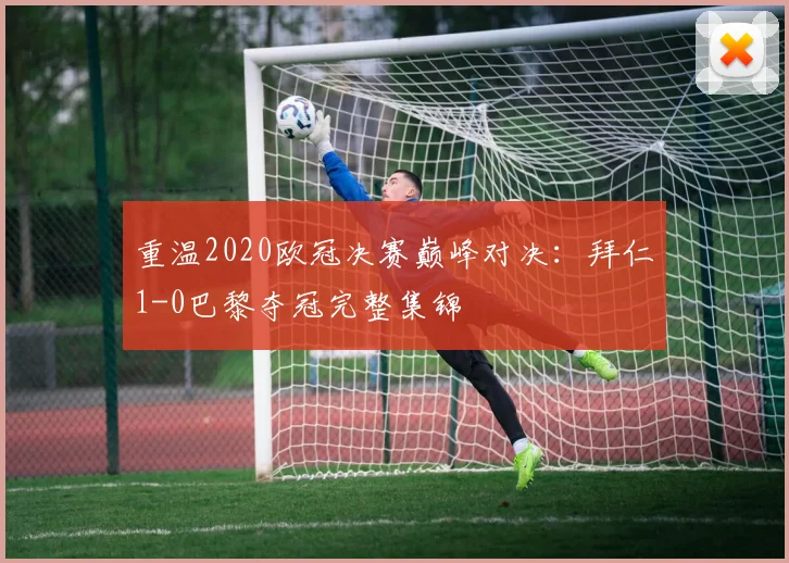 重温2020欧冠决赛巅峰对决:拜仁1-0巴黎夺冠完整集锦