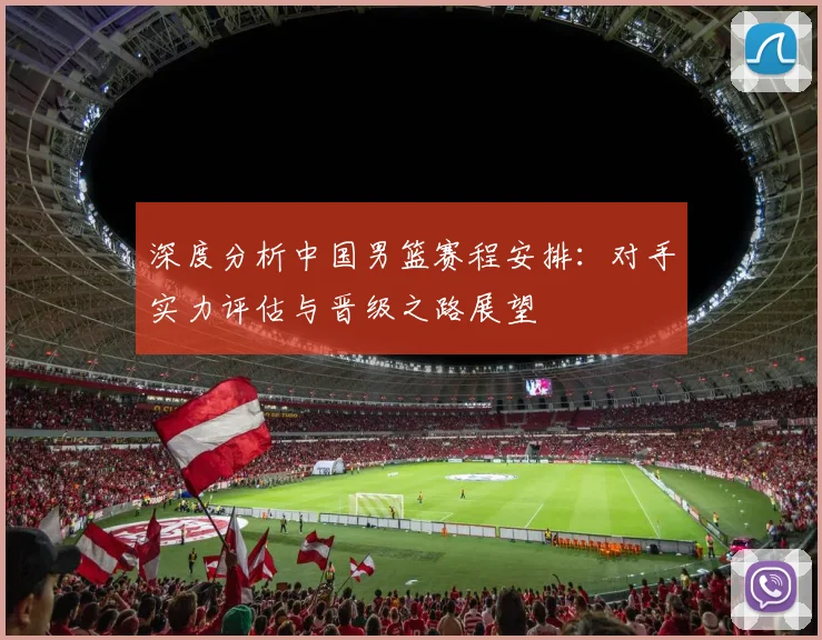 深度分析中国男篮赛程安排：对手实力评估与晋级之路展望