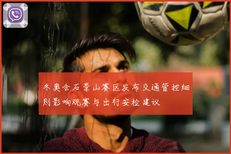 冬奥会石景山赛区发布交通管控细则影响观赛与出行安检建议