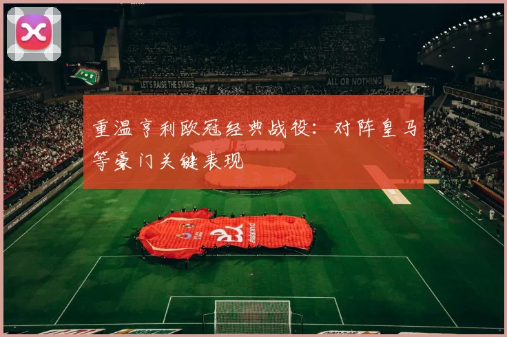 重温亨利欧冠经典战役:对阵皇马等豪门关键表现