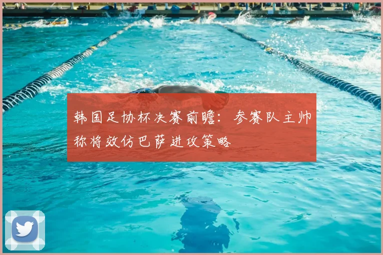 韩国足协杯决赛前瞻：参赛队主帅称将效仿巴萨进攻策略
